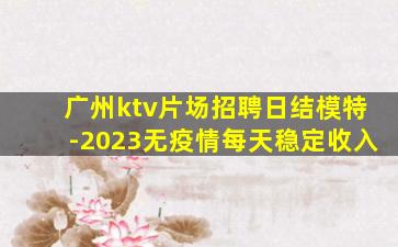 广州ktv片场招聘日结模特-2023无疫情每天稳定收入